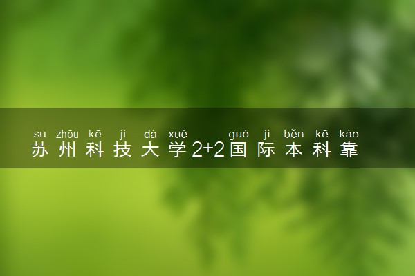 苏州科技大学2+2国际本科靠谱吗 费用是多少
