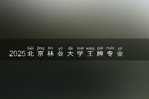 2025北京林业大学王牌专业有哪些 最好的专业是什么