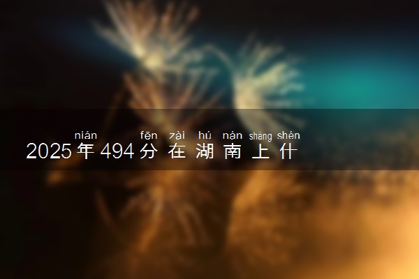 2025年494分在湖南上什么大学好 近三年录取分数线是多少