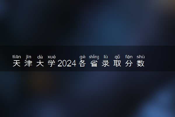 天津大学2024各省录取分数线及最低位次是多少