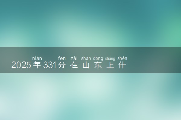 2025年331分在山东上什么大学好 近三年录取分数线是多少