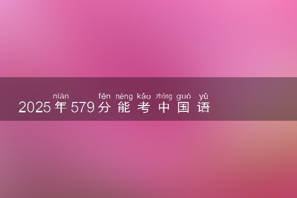 2025年579分能考中国语言文学类专业吗 579分中国语言文学类专业大学推荐
