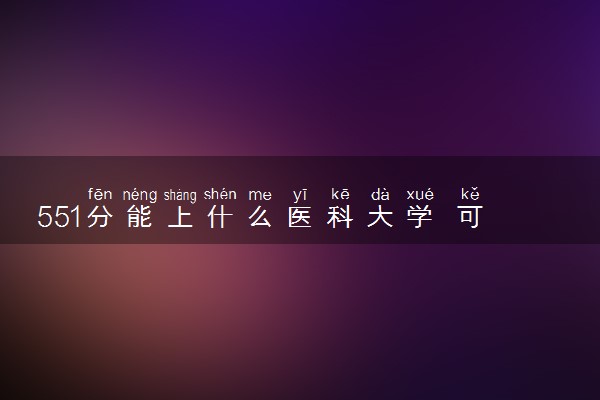 551分能上什么医科大学 可报考院校推荐