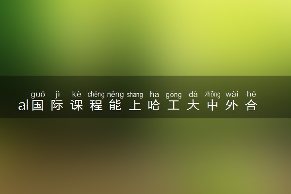 al国际课程能上哈工大中外合作办学吗 需要什么条件