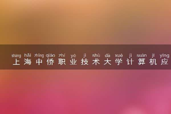 上海中侨职业技术大学计算机应用技术专业怎么样 录取分数线多少