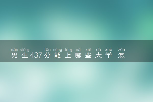 男生437分能上哪些大学 怎么挑选院校