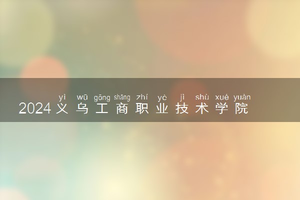 2024义乌工商职业技术学院在河南录取分数线 各专业分数及位次