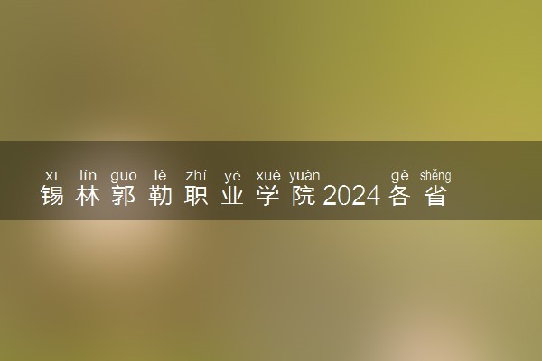 锡林郭勒职业学院2024各省录取分数线及最低位次是多少
