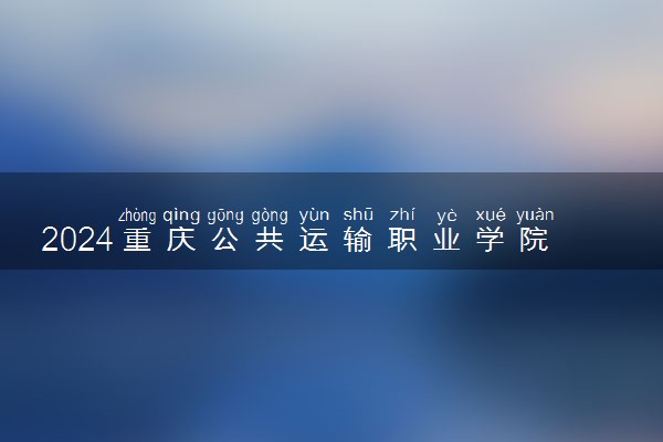 2024重庆公共运输职业学院各省录取分数线是多少 最低分及位次