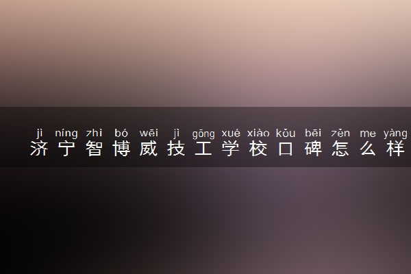 济宁智博威技工学校口碑怎么样 值得报吗