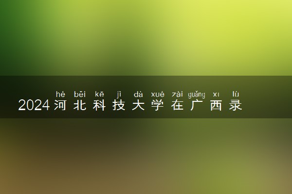 2024河北科技大学在广西录取分数线 各专业分数及位次