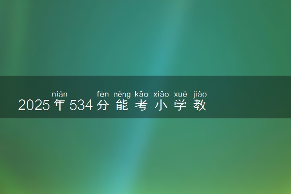 2025年534分能考小学教育专业吗 534分小学教育专业大学推荐