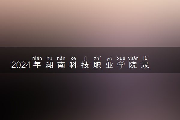 2024年湖南科技职业学院录取分数线是多少 各省最低分数线及位次
