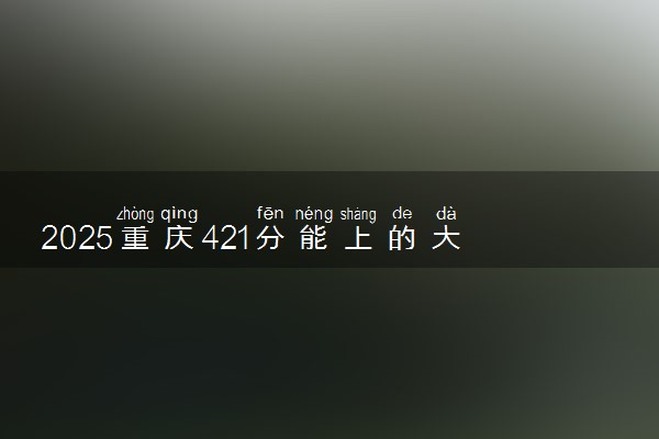 2025重庆421分能上的大学有哪些 可以报考院校名单