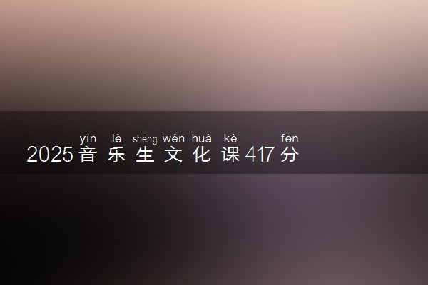 2025音乐生文化课417分能上天津铁道职业技术学院吗