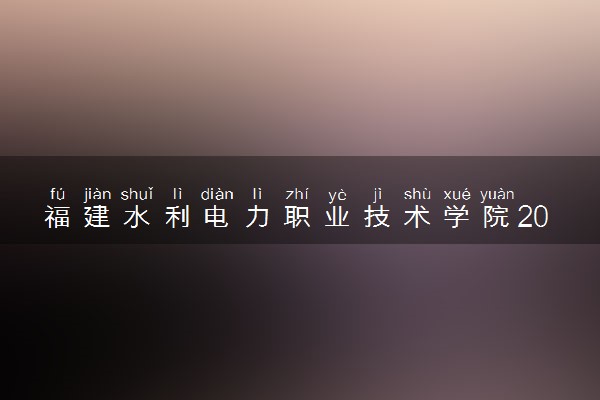 福建水利电力职业技术学院2024各省录取分数线及最低位次是多少