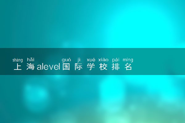 上海alevel国际学校排名 哪所最好