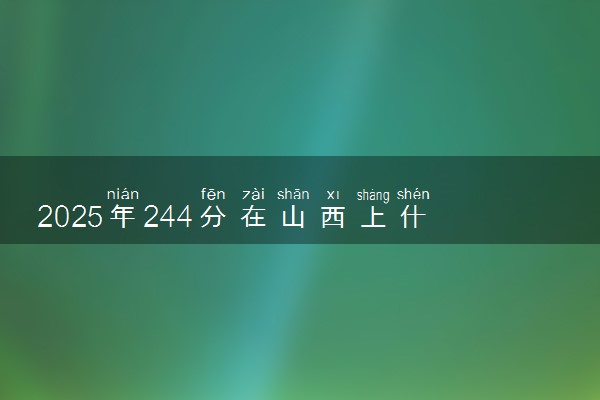 2025年244分在山西上什么大学好 近三年录取分数线是多少