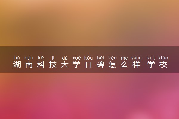 湖南科技大学口碑怎么样 学校好不好