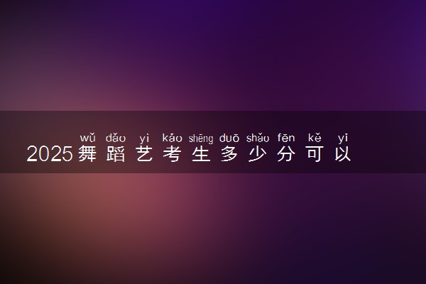 2025舞蹈艺考生多少分可以报昆明传媒学院