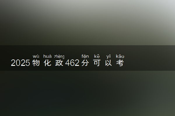 2025物化政462分可以考什么大学 可报考院校推荐