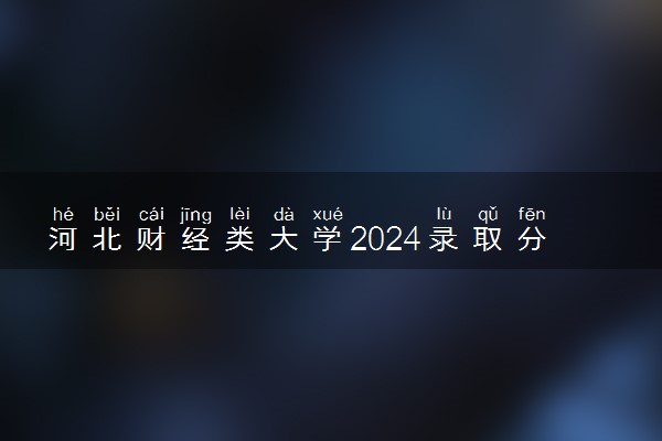河北财经类大学2024录取分数线是多少 什么学校好