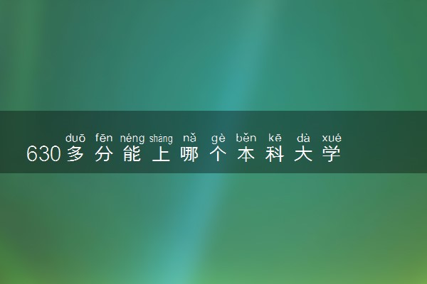630多分能上哪个本科大学 怎么填报志愿