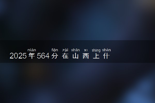 2025年564分在山西上什么大学好 近三年录取分数线是多少