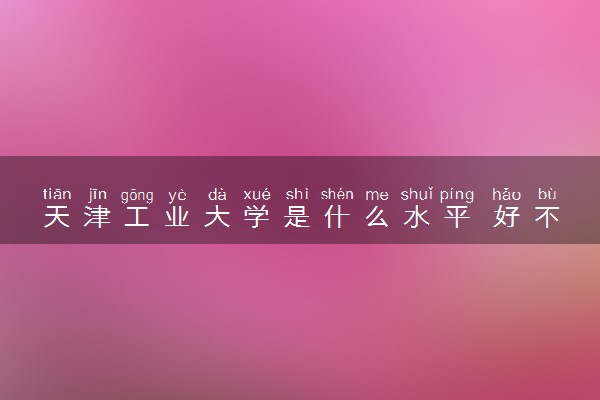 天津工业大学是什么水平 好不好考