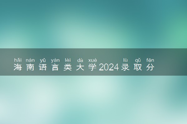 海南语言类大学2024录取分数线是多少 什么学校好