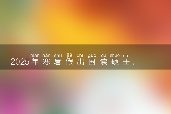 2025年寒暑假出国读硕士，哪个国家靠谱？