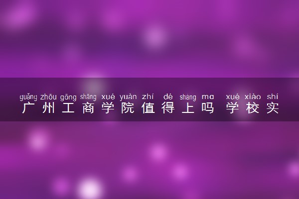 广州工商学院值得上吗 学校实力如何