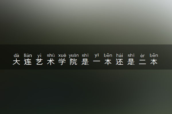 大连艺术学院是一本还是二本 算好大学吗