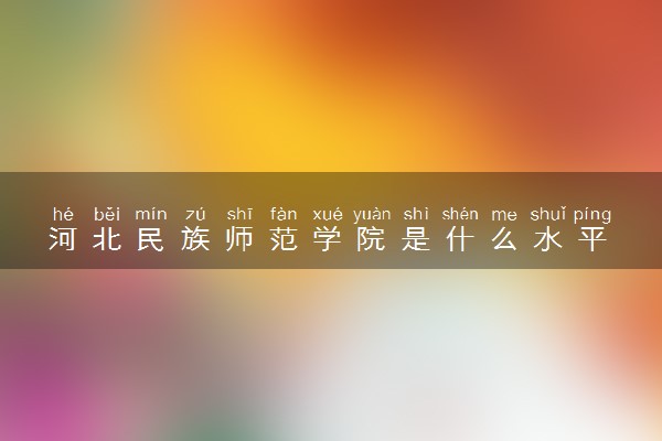 河北民族师范学院是什么水平 好不好考