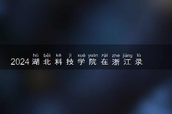 2024湖北科技学院在浙江录取分数线 各专业分数及位次