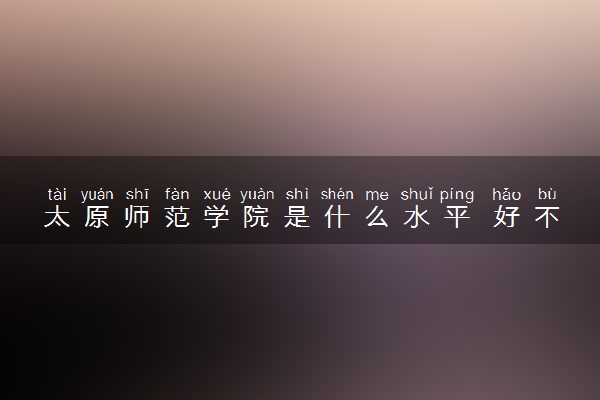 太原师范学院是什么水平 好不好考