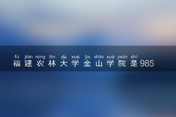 福建农林大学金山学院是985还是211 含金量怎么样