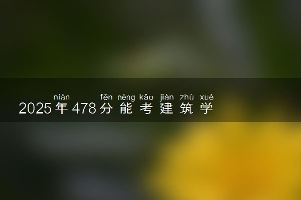 2025年478分能考建筑学专业吗 478分建筑学专业大学推荐