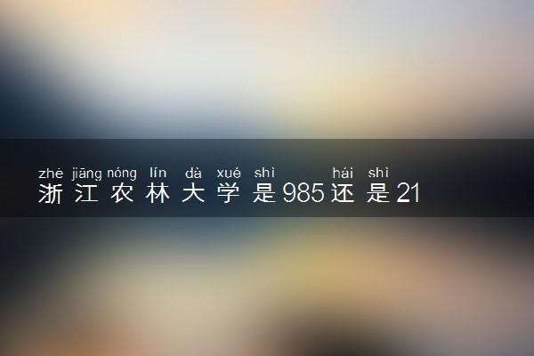浙江农林大学是985还是211 含金量怎么样