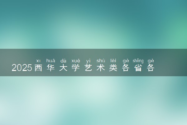 2025西华大学艺术类各省各专业录取分数线汇总