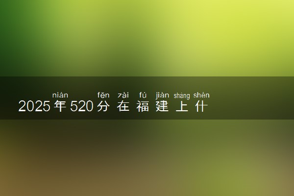 2025年520分在福建上什么大学好 近三年录取分数线是多少