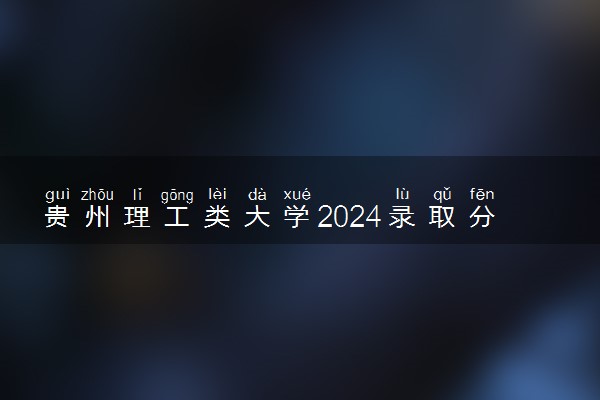 贵州理工类大学2024录取分数线是多少 什么学校好