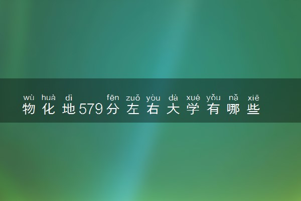 物化地579分左右大学有哪些 可报考院校盘点