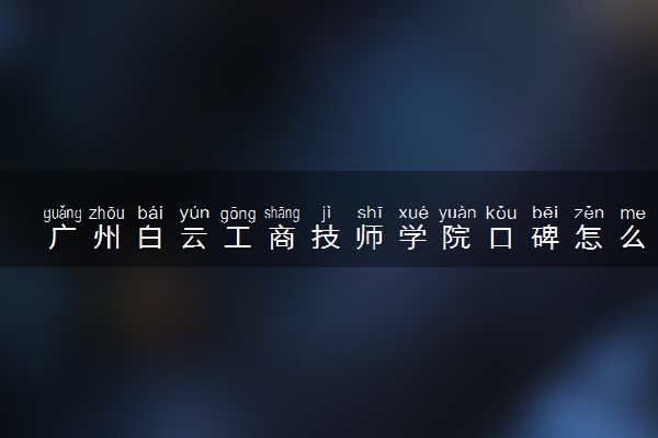 广州白云工商技师学院口碑怎么样 推荐报考吗