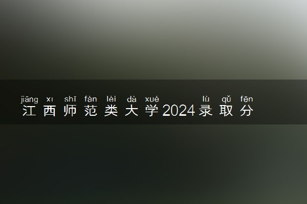 江西师范类大学2024录取分数线是多少 什么学校好