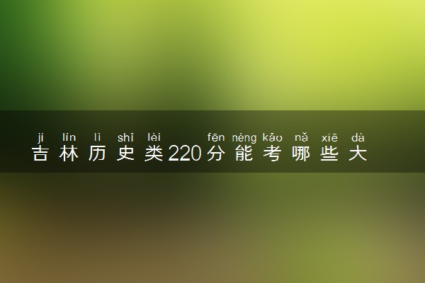 吉林历史类220分能考哪些大学 2025考生稳上的大学名单