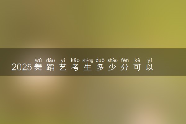 2025舞蹈艺考生多少分可以报郑州医药健康职业学院