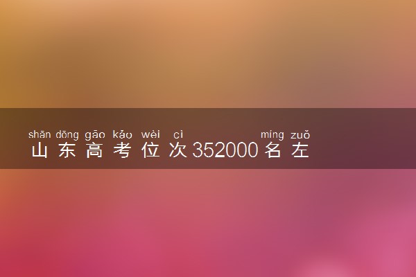 山东高考位次352000名左右报什么大学好（2025年参考）