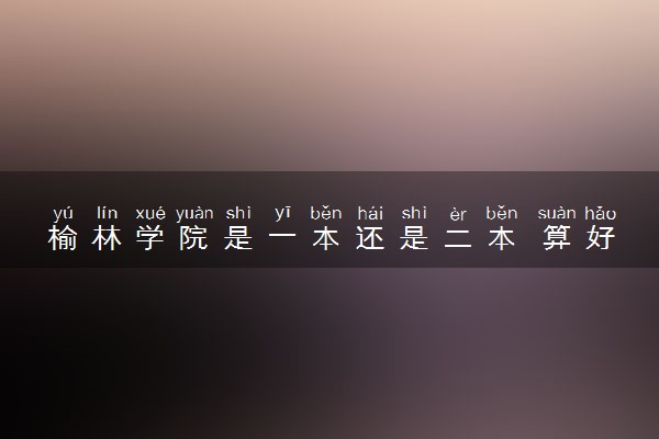 榆林学院是一本还是二本 算好大学吗