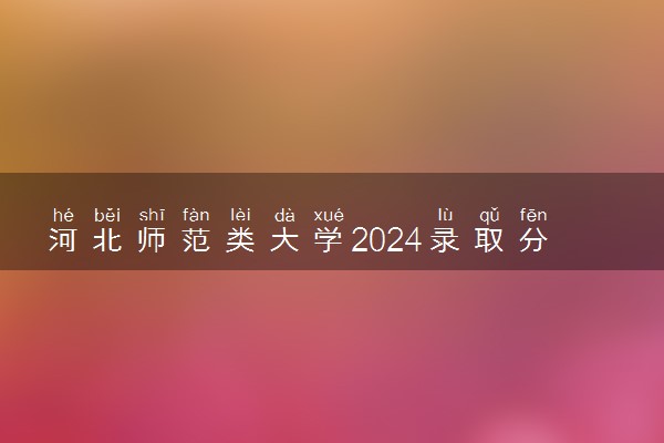河北师范类大学2024录取分数线是多少 什么学校好